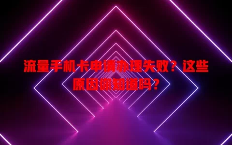 流量手机卡申请办理失败？这些原因你知道吗？