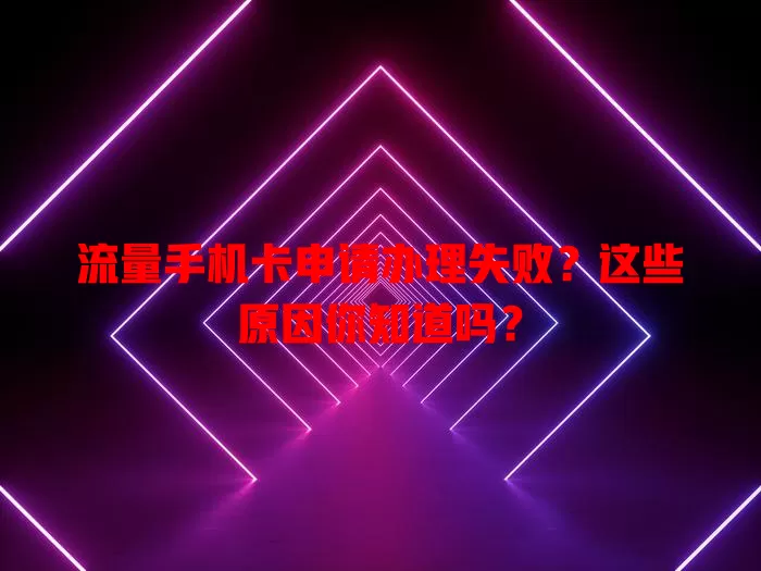 流量手机卡申请办理失败？这些原因你知道吗？