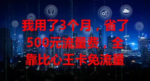 我用了3个月，省了500元流量费，全靠比心王卡免流量