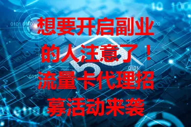 想要开启副业的人注意了！流量卡代理招募活动来袭