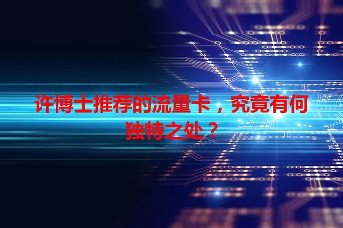 许博士推荐的流量卡，究竟有何独特之处？