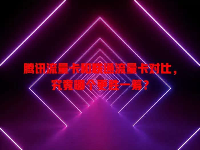 腾讯流量卡和联通流量卡对比，究竟哪个更胜一筹？