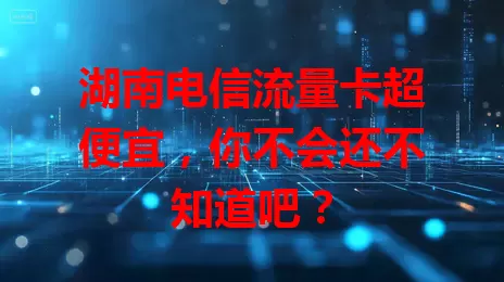 湖南电信流量卡超便宜，你不会还不知道吧？
