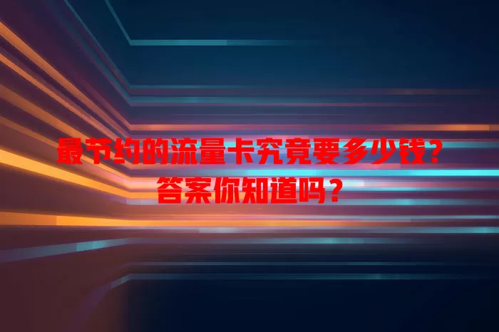 最节约的流量卡究竟要多少钱？答案你知道吗？