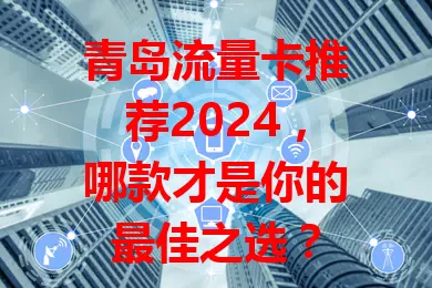 青岛流量卡推荐2024，哪款才是你的最佳之选？