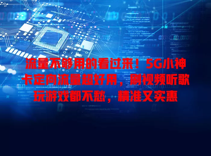 流量不够用的看过来！5G小神卡定向流量超好用，刷视频听歌玩游戏都不愁，精准又实惠