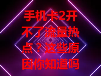 手机卡2开不了流量热点？这些原因你知道吗？