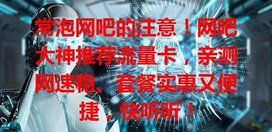 常泡网吧的注意！网吧大神推荐流量卡，亲测网速稳、套餐实惠又便捷，快听听！