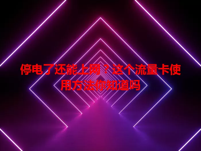 停电了还能上网？这个流量卡使用方法你知道吗