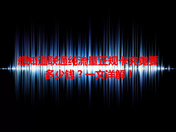 想知道联通纯流量正规卡究竟要多少钱？一文详解！