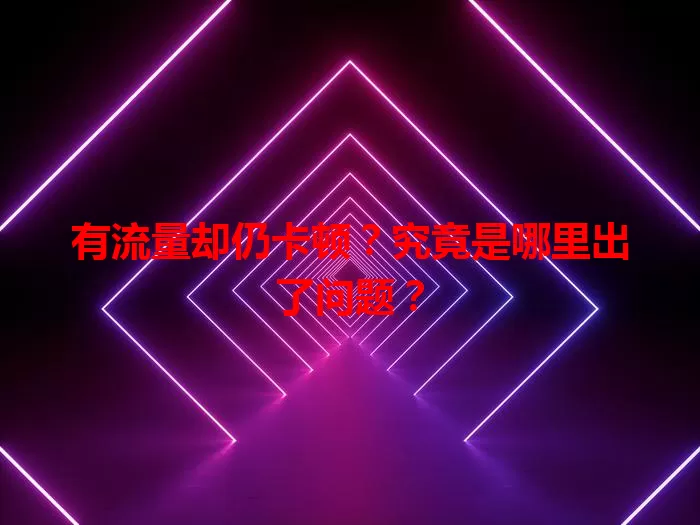 有流量却仍卡顿？究竟是哪里出了问题？