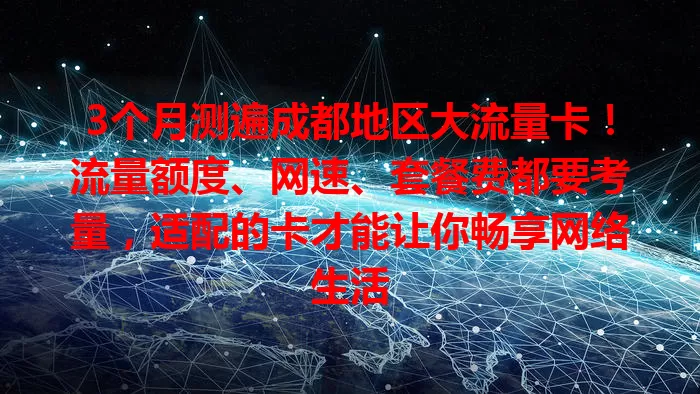 3个月测遍成都地区大流量卡！流量额度、网速、套餐费都要考量，适配的卡才能让你畅享网络生活