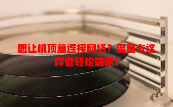 想让机顶盒连接网络？流量卡这样做轻松搞定！