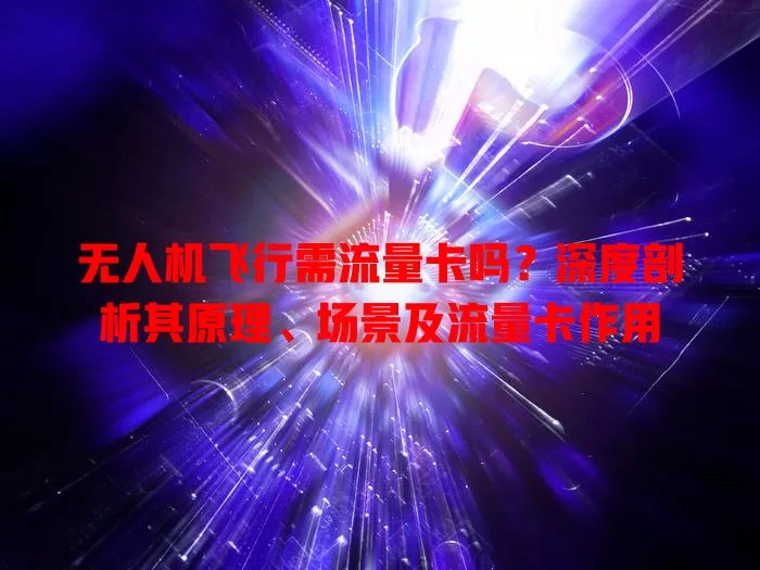 无人机飞行需流量卡吗？深度剖析其原理、场景及流量卡作用