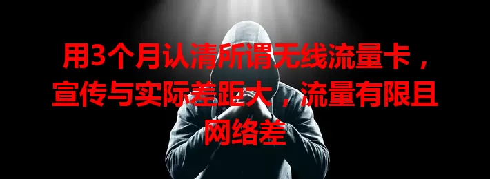 用3个月认清所谓无线流量卡，宣传与实际差距大，流量有限且网络差
