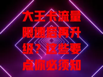 大王卡流量限速后再升级？这些要点你必须知道！