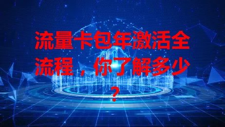 流量卡包年激活全流程，你了解多少？
