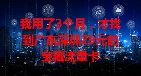 我用了3个月，才找到广东深圳29元的宝藏流量卡