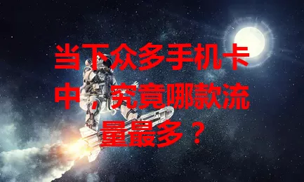 当下众多手机卡中，究竟哪款流量最多？