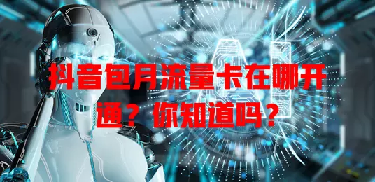 抖音包月流量卡在哪开通？你知道吗？
