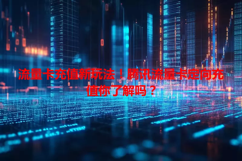 流量卡充值新玩法！腾讯流量卡定向充值你了解吗？