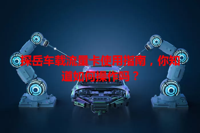 探岳车载流量卡使用指南，你知道如何操作吗？