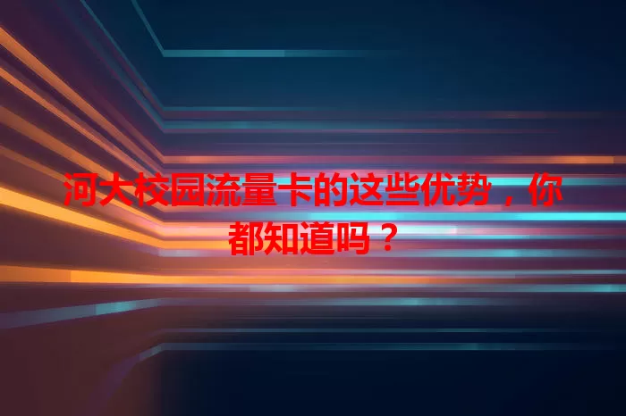 河大校园流量卡的这些优势，你都知道吗？