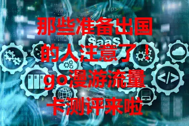 那些准备出国的人注意了！go漫游流量卡测评来啦