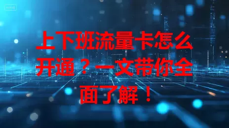 上下班流量卡怎么开通？一文带你全面了解！