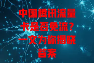 中国腾讯流量卡是否免流？一文为你揭晓答案