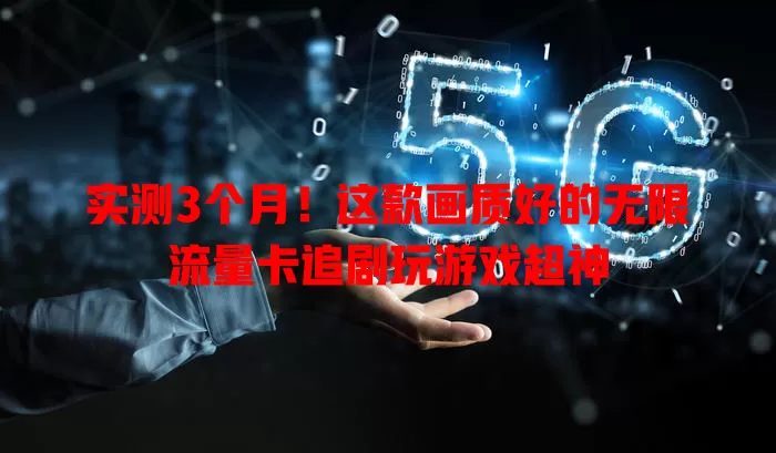 实测3个月！这款画质好的无限流量卡追剧玩游戏超神