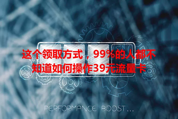 这个领取方式，99%的人都不知道如何操作39元流量卡
