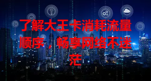 了解大王卡消耗流量顺序，畅享网络不迷茫