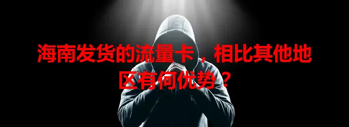 海南发货的流量卡，相比其他地区有何优势？