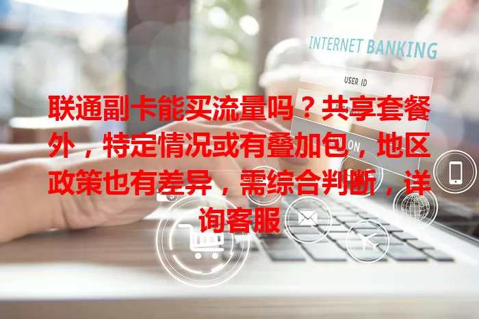 联通副卡能买流量吗？共享套餐外，特定情况或有叠加包，地区政策也有差异，需综合判断，详询客服
