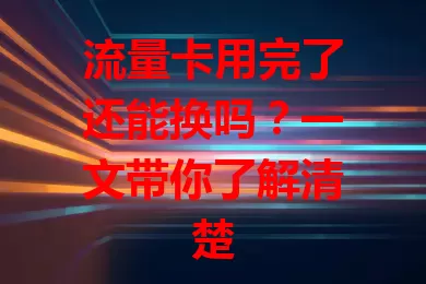 流量卡用完了还能换吗？一文带你了解清楚