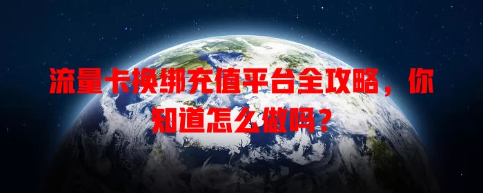 流量卡换绑充值平台全攻略，你知道怎么做吗？