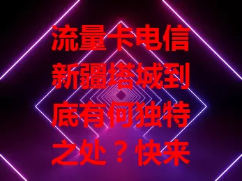 流量卡电信新疆塔城到底有何独特之处？快来一探究竟！