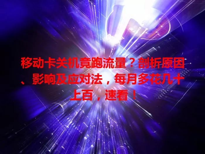 移动卡关机竟跑流量？剖析原因、影响及应对法，每月多花几十上百，速看！