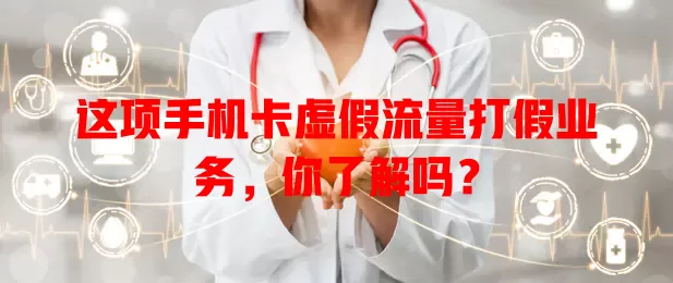 这项手机卡虚假流量打假业务，你了解吗？
