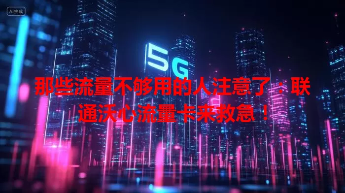 那些流量不够用的人注意了：联通沃心流量卡来救急！