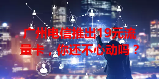 广州电信推出19元流量卡，你还不心动吗？