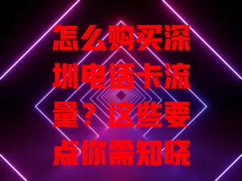 怎么购买深圳电话卡流量？这些要点你需知晓！
