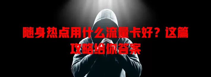 随身热点用什么流量卡好？这篇攻略给你答案