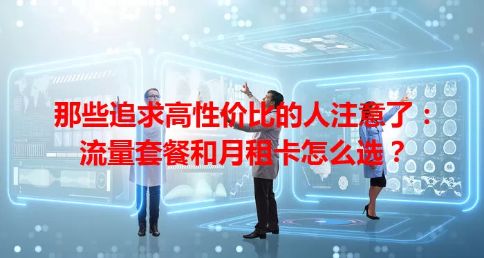 那些追求高性价比的人注意了：流量套餐和月租卡怎么选？