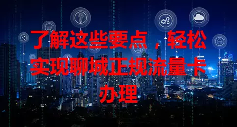 了解这些要点，轻松实现聊城正规流量卡办理