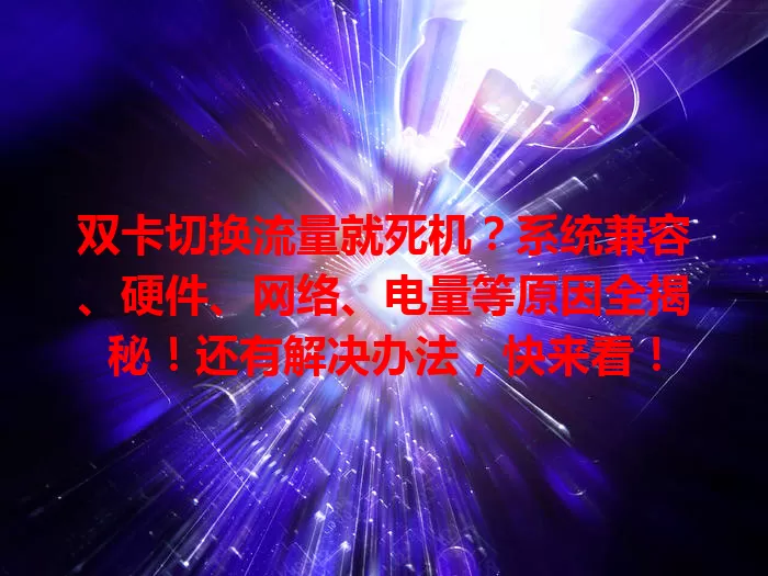 双卡切换流量就死机？系统兼容、硬件、网络、电量等原因全揭秘！还有解决办法，快来看！