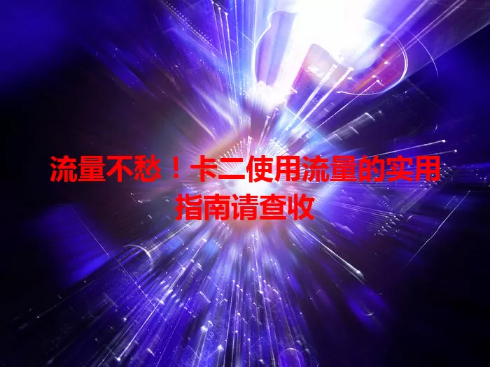 流量不愁！卡二使用流量的实用指南请查收