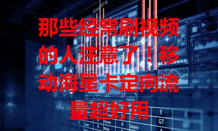 那些经常刷视频的人注意了！移动海星卡定向流量超好用