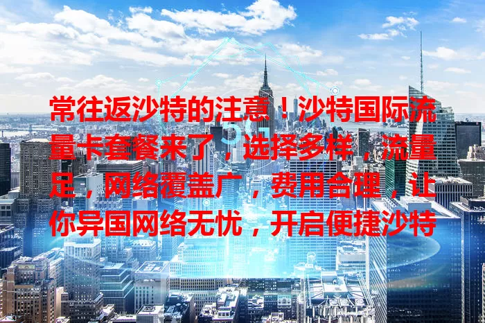 常往返沙特的注意！沙特国际流量卡套餐来了，选择多样，流量足，网络覆盖广，费用合理，让你异国网络无忧，开启便捷沙特之旅